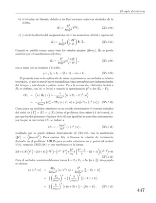 El esp´ın del electr´on
b) el t´ermino de Darwin, debido a las ﬂuctuaciones cu´anticas alrededor de la
´orbita,
ˆH2 =
2
8m2
0c2
2
V, (XV.106)
c) y el efecto directo del acoplamiento entre los momentos orbital y espinorial,
ˆH3 =
1
2m2
0c2
1
r
dV
dr
ˆS · ˆL . (XV.107)
Cuando es posible tomar como base los estados propios |jlsmj , ˆH3 se puede
sustituir por el hamiltoniano efectivo
ˆH3 =
2
4m2
0c2
q
1
r
dV
dr
, (XV.108)
con q dado por la ecuaci´on (T15.60),
q = j (j + 1) − l (l + 1) − s (s + 1) . (XV.109)
El presente caso es la aplicaci´on de estas expresiones a un oscilador arm´onico
isotr´opico, lo que se puede hacer tom´andolas como perturbaciones independientes
del tiempo y calculando a primer orden. Para la correcci´on relativista debida a
ˆH1 se obtiene, con |n ≡ |nlm y usando la aproximaci´on ˆp2 2m (En − V ),
δE1 = n | ˆH1 | n = −
1
2m0c2
n | (En − V )2
| n
= −
1
2m0c2
E2
n − 2En n | V | n + 1
4 m2
0ω4
n | r4
| n . (XV.110)
Como para un oscilador arm´onico en un estado estacionario el teorema cu´antico
del virial da ˆT = V = 1
2 E (v´ease el problema ilustrativo 9.1 del texto), si-
gue que los dos primeros t´erminos de la ´ultima igualdad se cancelan mutuamente,
por lo que la correcci´on δE1 se reduce a
δE1 = −
m0ω4
8c2
n | r4
| n , (XV.111)
resultado que se puede obtener directamente de (XV.105) con la sustituci´on
ˆp4 → (m0ωr)4
. Para evaluar δE1 utilizamos la relaci´on de recurrencia
derivada en el problema XIII.15 para estados estacionarios y potencial central
V (r), ecuaci´on (XIII.168), y que escribimos en la forma
2(k+1)E rk
−2(k+1) rk
V − rk+1
V +
2
m0
k
k2 − 1
4
− l(l + 1) rk−2
=0.
(XV.112)
Para el oscilador arm´onico debemos tomar k = 2 y En = ω n + 3
2 ; despejando
se obtiene
n | r4
| n =
3En
2m0ω2
n | r2
| n +
2
2m2
0ω2
3
4 − l (l + 1)
= 3
2
En
m0ω2
2
+ 1
2 m0ω
2
3
4 − l (l + 1) .
= 3
2 m0ω
2
n (n + 3) + 5
2 − 1
3 l (l + 1) . (XV.113)
447
 
