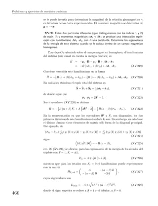 Problemas y ejercicios de mec´anica cu´antica
se le puede invertir para determinar la magnitud de la relaci´on giromagn´etica γ
en t´erminos de los datos experimentales. El momento magn´etico se determina de
µµµ = −γσσσ.
XV.21 Entre dos part´ıculas diferentes (que distinguiremos con los ´ındices 1 y 2)
de esp´ın 1/2 y momentos magn´eticos αˆσσσ1 y βˆσσσ2 se produce una interacci´on esp´ın-
esp´ın con hamiltoniano Aˆσσσ1 · ˆσσσ2, con A una constante. Determine los eigenvalores
de la energ´ıa de este sistema cuando se le coloca dentro de un campo magn´etico
homog´eneo.
Con el eje Oz orientado sobre el campo magn´etico homog´eneo, el hamiltoniano
del sistema (sin tomar en cuenta la energ´ıa cin´etica) es
ˆH = −µµµ1 · B − µµµ2 · B + Aˆσσσ1 · ˆσσσ2
= −B (αˆσ1z + βˆσ2z) + Aˆσσσ1 · ˆσσσ2. (XV.219)
Conviene reescribir este hamiltoniano en la forma
ˆH = −1
2 B (α + β) (ˆσ1z + ˆσ2z) − 1
2 B (α − β) (ˆσ1z − ˆσ2z) + Aˆσσσ1 · ˆσσσ2. (XV.220)
En unidades at´omicas el esp´ın total del sistema es
ˆS = ˆS1 + ˆS2 = 1
2 (ˆσσσ1 + ˆσσσ2) , (XV.221)
de donde sigue que
ˆσσσ1 · ˆσσσ2 = 2ˆS2
− 3. (XV.222)
Sustituyendo en (XV.220) se obtiene
ˆH = −1
2 B (α + β) ˆSz + A 2ˆS2
− 3 − 1
2 B (α − β) (ˆσ1z − ˆσ2z) . (XV.223)
En la representaci´on en que los operadores ˆS2 y ˆSz son diagonales, los dos
primeros t´erminos de este hamiltoniano tambi´en lo son. Sin embargo, en esta base
el ´ultimo t´ermino tiene elementos de matriz s´olo fuera de la diagonal principal.
Por ejemplo, de
(ˆσ1z − ˆσ2z) 1√
2
(χ1 (1) χ2 (2) − χ2 (1) χ1 (2)) = 2√
2
(χ1 (1) χ2 (2) + χ2 (1) χ1 (2))
(XV.224)
sigue
10 | ˆH | 00 = −B (α − β) , (XV.225)
etc. De (XV.223) se obtiene, para los eigenvalores de la energ´ıa de los estados del
triplete con S = 1, Sz = ±1,
E± = A 1
2 B (α + β) , (XV.226)
mientras que para los estados con Sz = 0 el hamiltoniano puede representarse
con la matriz
ˆHSz=0 =
A − (α − β) B
− (α − β) B −3A
, (XV.227)
cuyos eigenvalores son
E(0)± = −A ± 4A2 + (α − β)2
B2, (XV.228)
donde el signo superior se reﬁere a S = 1 y el inferior, a S = 0.
460
 