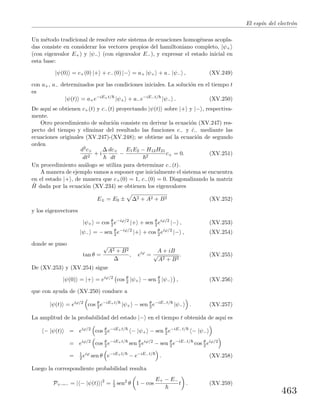 El esp´ın del electr´on
Un m´etodo tradicional de resolver este sistema de ecuaciones homog´eneas acopla-
das consiste en considerar los vectores propios del hamiltoniano completo, |ψ+
(con eigenvalor E+) y |ψ− (con eigenvalor E−), y expresar el estado inicial en
esta base:
|ψ(0) = c+(0) |+ + c−(0) |− = a+ |ψ+ + a− |ψ− , (XV.249)
con a+, a− determinados por las condiciones iniciales. La soluci´on en el tiempo t
es
|ψ(t) = a+e−iE+t/
|ψ+ + a−e−iE−t/
|ψ− . (XV.250)
De aqu´ı se obtienen c+(t) y c−(t) proyectando |ψ(t) sobre |+ y |− , respectiva-
mente.
Otro procedimiento de soluci´on consiste en derivar la ecuaci´on (XV.247) res-
pecto del tiempo y eliminar del resultado las funciones c− y ˙c− mediante las
ecuaciones originales (XV.247)-(XV.248); se obtiene as´ı la ecuaci´on de segundo
orden
d2c+
dt2
+ i
∆ dc+
dt
−
E1E2 − H12H21
2
c+ = 0. (XV.251)
Un procedimiento an´alogo se utiliza para determinar c−(t).
A manera de ejemplo vamos a suponer que inicialmente el sistema se encuentra
en el estado |+ , de manera que c+(0) = 1, c−(0) = 0. Diagonalizando la matriz
ˆH dada por la ecuaci´on (XV.234) se obtienen los eigenvalores
E± = E0 ± ∆2 + A2 + B2 (XV.252)
y los eigenvectores
|ψ+ = cos θ
2 e−iϕ/2
|+ + sen θ
2 eiϕ/2
|− , (XV.253)
|ψ− = − sen θ
2 e−iϕ/2
|+ + cos θ
2 eiϕ/2
|− , (XV.254)
donde se puso
tan θ =
√
A2 + B2
∆
, eiϕ
=
A + iB
√
A2 + B2
. (XV.255)
De (XV.253) y (XV.254) sigue
|ψ(0) = |+ = eiϕ/2
cos θ
2 |ψ+ − sen θ
2 |ψ− , (XV.256)
que con ayuda de (XV.250) conduce a
|ψ(t) = eiϕ/2
cos θ
2 e−iE+t/
|ψ+ − sen θ
2 e−iE−t/
|ψ− . (XV.257)
La amplitud de la probabilidad del estado |− en el tiempo t obtenida de aqu´ı es
− |ψ(t) = eiϕ/2
cos θ
2 e−iE+t/
− |ψ+ − sen θ
2 e−iE−t/
− |ψ−
= eiϕ/2
cos θ
2 e−iE+t/
sen θ
2 eiϕ/2
− sen θ
2 e−iE−t/
cos θ
2 eiϕ/2
= 1
2 eiϕ
sen θ e−iE+t/
− e−iE−t/
. (XV.258)
Luego la correspondiente probabilidad resulta
P+→− = | − |ψ(t) |2
= 1
2 sen2
θ 1 − cos
E+ − E−
t . (XV.259)
463
 