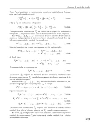 Sistemas de part´ıculas iguales
Como ˆPij es hermitiano, es claro que estos operadores tambi´en lo son. Adem´as,
cada uno de ellos es idempotente:
ˆP±
ij
2
= 1
4 1 ± 2 ˆPij + ˆP2
ij = 1
2 1 ± ˆPij = ˆP±
ij , (XVI.11)
y ˆP+
ij y ˆP−
ij son mutuamente ortogonales:
ˆP+
ij
ˆP−
ij = 1
4 1 + ˆPij 1 − ˆPij = 1
4 1 − ˆP2
ij = 0. (XVI.12)
Estas propiedades muestran que ˆP±
ij son operadores de proyecci´on, mutuamente
ortogonales. Averiguaremos ahora cu´al es el subespacio sobre el que proyectan.
Sea ΨS (ξ1, . . . , ξi, ξj, . . . , ξN ) una funci´on de onda sim´etrica frente al inter-
cambio de cualquier pareja de ´ındices (en breve: totalmente sim´etrica). Esto sig-
niﬁca que para cualquier pareja i, j se cumple que
ΨS
(ξ1, . . . , ξi, ξj, . . . , ξN ) = ΨS
(ξ1, . . . , ξj, ξi, . . . , ξN ) . (XVI.13)
Sigue de inmediato que en este caso podemos escribir las igualdades
ΨS
(ξ1, . . . , ξj, ξi, . . . , ξN ) = ˆPijΨS
(ξ1, . . . , ξi, ξj, . . . , ξN )
= ΨS
(ξ1, . . . , ξi, ξj, . . . , ξN ) , (XVI.14)
de donde sigue
ˆP+
ij ΨS
(ξ1, . . . , ξi, ξj, . . . , ξN ) = 1
2 (1 + ˆPij)ΨS
(ξ1, . . . , ξi, ξj, . . . , ξN )
= ΨS
ξ1, . . . , ξi, ξj, . . . , ξN . (XVI.15)
De manera similar se demuestra que
ˆP−
ij ΨS
(ξ1, . . . , ξi, ξj, . . . , ξN ) = 0. (XVI.16)
En palabras: ˆP+
ij proyecta las funciones de onda totalmente sim´etricas sobre
s´ı mismas, mientras que ˆP−
ij cancela la componente totalmente sim´etrica de la
funci´on sobre la que opera.
Sean ahora ΨA (ξ1, . . . , ξi, ξj, . . . , ξN ) funciones totalmente antisim´etricas, ca-
racterizadas porque para cualquier pareja i, j se cumple
ΨA
(ξ1, . . . , ξj, ξi, . . . , ξN ) = −ΨA
(ξ1, . . . , ξi, ξj, . . . , ξN ) . (XVI.17)
Sigue de inmediato que
ˆPijΨA
(ξ1, . . . , ξi, ξj, . . . , ξN ) = −ΨA
(ξ1, . . . , ξi, ξj, . . . , ξN ) , (XVI.18)
ˆP+
ij ΨA
(ξ1, . . . , ξi, ξj, . . . , ξN ) = 1
2 (1 + ˆPij)ΨA
(ξ1, . . . , ξi, ξj, . . . , ξN ) = 0,
(XVI.19)
ˆP−
ij ΨA
(ξ1, . . . , ξi, ξj, . . . , ξN ) = ΨA
(ξ1, . . . , ξi, ξj, . . . , ξN ) . (XVI.20)
Estos resultados muestran que ˆP−
ij proyecta a las funciones de onda totalmente
antisim´etricas sobre s´ı mismas, mientras que ˆP+
ij cancela estas componentes.
En breve, ˆP+
ij es el proyector de estados sim´etricos y elimina la componente
antisim´etrica, mientras que ˆP−
ij es el proyector de estados antisim´etricos y elimina
la componente sim´etrica.
469
 