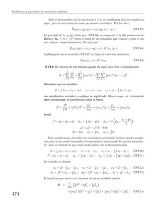 Problemas y ejercicios de mec´anica cu´antica
Ante el intercambio de las part´ıculas 1 y 2, la coordenada relativa cambia su
signo, pero la del centro de masa permanece invariante. Por lo tanto,
ˆP12ψNn (y2, y1) = ψN (y2) ψn (−y1) . (XVI.47)
La paridad de la ψn(y) dada por (XVI.46) corresponde a la del polinomio de
Hermite Hn, y es (−1)n (pues se trata de un polinomio par o impar, seg´un n sea
par o impar, respectivamente). De aqu´ı que
ˆP12ψn(y1) = ψn (−y1) = (−1)n
ψn (y1) . (XVI.48)
Sustituyendo en la ecuaci´on (XVI.47) se llega al resultado solicitado:
ˆP12ψNn = (−1)n
ψNn. (XVI.49)
XVI.6 Un sistema de tres bosones iguales de esp´ın cero tiene el hamiltoniano
ˆH =
3
i=1
ˆp2
i
2m
+
3
i=1
1
2 mω2
x2
i +
j>i
3
i=1
1
2 mω2
β (xi − xj)2
.
Demuestre que las variables
Z = 1
3 (x1 + x2 + x3) , z1 = x1 − x2, z2 = x3 − 1
2 (x1 + x2) ,
son coordenadas normales y explique su signiﬁcado. Muestre que, en t´erminos de
estas coordenadas, el hamiltoniano toma la forma
ˆH =
ˆP2
2M
+ 1
2 Mω2
Z2
+
ˆp2
z1
2m1
+ 1
2 m1ω2
1z2
1 +
ˆp2
z2
2m2
+ 1
2 m2ω2
2z2
2,
donde
ˆP = ˆp1 + ˆp2 + ˆp3; ˆpz1 = 1
2 (ˆp1 − ˆp2) ; ˆpz2 = 2
3 ˆp3 −
ˆp1 + ˆp2
2
;
ω2
1 = ω2
2 = ω2
(1 + 3β);
M = 3m; m1 = 1
2 m; m2 = 2
3 m.
Este hamiltoniano describe tres osciladores arm´onicos lineales iguales acopla-
dos, pero se les puede desacoplar al expresarlo en t´erminos de los modos normales.
Se trata de demostrar que estos est´an dados por la transformaci´on
Z = 1
3 (x1 + x2 + x3) , z1 = x1 − x2 , z2 = x3 − 1
2 (x1 + x2) ; (XVI.50)
ˆP = ˆp1 + ˆp2 + ˆp3 , ˆpz1 = 1
2 (ˆp1 − ˆp2) , ˆpz2 = 2
3 ˆp3 − 1
2 (ˆp1 + ˆp2) . (XVI.51)
Invirtiendo se obtiene
x1 = Z + 1
2 z1 − 1
3 z2 , x2 = Z − 1
2 z1 − 1
3 z2 , x3 = Z + 2
3 z2. (XVI.52)
ˆp1 = 1
3
ˆP + ˆpz1 − 1
2 ˆpz2 , ˆp2 = 1
3
ˆP − ˆpz1 − 1
2 ˆpz2 , ˆp3 = 1
3
ˆP + ˆpz2 . (XVI.53)
El hamiltoniano escrito en t´erminos de estas variables resulta
ˆH =
1
2m
1
3
ˆP2
+ 2ˆp2
z1
+ 3
2 ˆp2
z2
+1
2 mω2
3Z2
+ 1
2 z2
1 + 2
3 z2
2 + 1
2 mω2
β 3
2 z2
1 + 2z2
2 . (XVI.54)
474
 