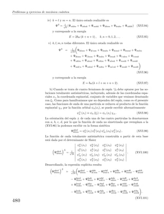 Problemas y ejercicios de mec´anica cu´antica
iv) k = l y m = n. El ´unico estado realizable es
ΨS
= 1√
6
(Ψnkkn + Ψnknk + Ψnnkk + Ψkknn + Ψknkn + Ψnkkk) (XVI.94)
y corresponde a la energ´ıa
E = 2 ω (k + n + 1) , k, n = 0, 1, 2, . . . (XVI.95)
v) k, l, m, n todas diferentes. El ´unico estado realizable es
ΨS
= 1√
24
Ψklmn + Ψkl nm + Ψkmln + Ψkmnl + Ψknml + Ψknlm
+ Ψlkmn + Ψl knm + Ψlmkn + Ψlmnk + Ψl nkm + Ψl nmk
+ Ψnklm + Ψnkml + Ψnlkm + Ψnlmk + Ψnmlk + Ψnmkl
+ Ψmkl n + Ψmknl + Ψmlkn + Ψml nk + Ψmnkl + Ψmnlk
(XVI.96)
y corresponde a la energ´ıa
E = ω(k + l + m + n + 2). (XVI.97)
b) Cuando se trata de cuatro fermiones de esp´ın 1/2 debe optarse por las so-
luciones totalmente antisim´etricas, incluyendo, adem´as de las coordenadas espa-
ciales xi, la coordenada espinorial, conjunto de variables que venimos denotando
con ξi. Como para hamiltonianos que no dependen del esp´ın, como es el presente
caso, las funciones de onda de una part´ıcula se reducen al producto de la funci´on
espinorial χ± por la funci´on orbital ψn(xi), se puede escribir alternativamente
ψ±
n (xi) ≡ ψn (ξi) = ψn (xi) χ±. (XVI.98)
La orientaci´on del esp´ın ± de cada una de las cuatro part´ıculas la denotaremos
con a, b, c, d, por lo que la funci´on de onda no simetrizada que reemplaza a la
(XVI.86) la podemos escribir en la forma sint´etica
Ψabcd
klmn = ψa
k (x1) ψb
l (x2) ψc
m (x3) ψd
n (x4) . (XVI.99)
La funci´on de onda totalmente antisim´etrica constru´ıda a partir de esta base
est´a dada por el determinante de Slater
Ψabcd
klmn
A
= 1√
24
ψa
k (x1) ψa
k (x2) ψa
k (x3) ψa
k (x4)
ψb
l (x1) ψb
l (x2) ψb
l (x3) ψb
l (x4)
ψc
m (x1) ψc
m (x2) ψc
m (x3) ψc
m (x4)
ψd
n (x1) ψd
n (x2) ψd
n (x3) ψd
n (x4)
. (XVI.100)
Desarrollando, la expresi´on expl´ıcita resulta
Ψabcd
klmn
A
= 1√
24
Ψabcd
klmn − Ψabdc
kl nm − Ψacbd
kml n + Ψadbc
knlm + Ψacdb
kmnl − Ψadcb
knml
− Ψbacd
lkmn + Ψbadc
lknm + Ψcabd
mkl n − Ψdabc
nklm − Ψcadb
mknl + Ψdacb
nkml
+ Ψbcad
lmkn − Ψbdac
l nkm − Ψcbad
mlkn + Ψdbac
nlkm + Ψcdab
mnkl − Ψdcab
nmkl
− Ψbcda
lmnk + Ψbdca
l nmk + Ψcbda
ml nk − Ψdbca
nlmk − Ψcdba
mnlk + Ψdcba
nmlk .
(XVI.101)
480
 