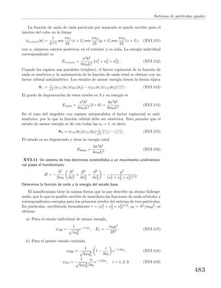 Sistemas de part´ıculas iguales
La funci´on de onda de cada part´ıcula por separado se puede escribir para el
interior del cubo en la forma
ψn1n2n3 (r) =
1
L3/2
sen
πn1
2L
(x + L) sen
πn2
2L
(y + L) sen
πn3
2L
(z + L), (XVI.111)
con ni n´umeros enteros positivos; en el exterior ψ es nula. La energ´ıa individual
correspondiente es
En1n2n3 =
π2 2
8m0L2
n2
1 + n2
2 + n2
3 . (XVI.112)
Cuando los espines son paralelos (triplete), el factor espinorial de la funci´on de
onda es sim´etrico y la antisimetr´ıa de la funci´on de onda total se obtiene con un
factor orbital antisim´etrico. Los estados de menor energ´ıa tienen la forma t´ıpica
Ψ1 = 1√
2
[ψ111(r1)ψ211(r2) − ψ211(r1)ψ111(r2)] |↑↑ . (XVI.113)
El grado de degeneraci´on de estos niveles es 3 y su energ´ıa es
E1m´ın =
π2 2
8m0L2
(3 + 6) =
9π2 2
8m0L2
. (XVI.114)
En el caso del singulete con espines antiparalelos el factor espinorial es anti-
sim´etrico, por lo que la funci´on orbital debe ser sim´etrica. Esto permite que el
estado de menor energ´ıa se d´e con todas las ni = 1, es decir,
Ψ0 = ψ111(r1)ψ111(r2) 1√
2
[|↑↓ − |↓↑ ] . (XVI.115)
El estado es no degenerado y tiene la energ´ıa total
E0m´ın =
3π2 2
4m0L2
. (XVI.116)
XVI.11 Un sistema de tres electrones constre˜nidos a un movimiento unidimensio-
nal posee el hamiltoniano
ˆH = −
2
2m0
∂2
∂x2
1
+
∂2
∂x2
2
+
∂2
∂x2
3
−
g2
(x2
1 + x2
2 + x2
3)1/2
.
Determine la funci´on de onda y la energ´ıa del estado base.
El hamiltoniano tiene la misma forma que la que describe un ´atomo hidroge-
noide, por lo que es posible escribir de inmediato las funciones de onda orbitales y
correspondientes energ´ıas para los primeros niveles del sistema de tres part´ıculas.
En particular, escribiendo formalmente r = (x2
1 + x2
2 + x2
3)1/2, a0 = 2/m0g2, se
obtiene:
a) Para el estado individual de menor energ´ıa,
ψ100 =
1
πa3
0
e−r/a0
, E1 = −
m0g4
2 2
. (XVI.117)
b) Para el primer estado excitado,
ψ200 =
1
8πa3
0
1 −
r
2a0
e−r/2a0
, (XVI.118)
ψ21i =
1
8πa3
0
xi
2a0
e−r/2a0
, i = 1, 2, 3. (XVI.119)
483
 
