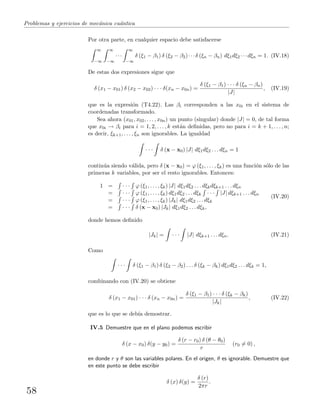 Problemas y ejercicios de mec´anica cu´antica
Por otra parte, en cualquier espacio debe satisfacerse
∞
−∞
∞
−∞
···
∞
−∞
δ (ξ1 − β1) δ (ξ2 − β2)···δ (ξn − βn) dξ1dξ2 ···dξn = 1. (IV.18)
De estas dos expresiones sigue que
δ (x1 − x01) δ (x2 − x02) · · · δ(xn − x0n) =
δ (ξ1 − β1) · · · δ (ξn − βn)
|J|
, (IV.19)
que es la expresi´on (T4.22). Las βi corresponden a las x0i en el sistema de
coordenadas transformado.
Sea ahora (x01, x02, . . . , x0n) un punto (singular) donde |J| = 0, de tal forma
que x0i → βi para i = 1, 2, . . . , k est´an deﬁnidas, pero no para i = k + 1, . . . , n;
es decir, ξk+1, . . . , ξn son ignorables. La igualdad
· · · δ (x − x0) |J| dξ1dξ2 . . . dξn = 1
contin´ua siendo v´alida, pero δ (x − x0) = ϕ (ξ1, . . . , ξk) es una funci´on s´olo de las
primeras k variables, por ser el resto ignorables. Entonces:
1 = · · · ϕ (ξ1, . . . , ξk) |J| dξ1dξ2 . . . dξkdξk+1 . . . dξn
= · · · ϕ (ξ1, . . . , ξk) dξ1dξ2 . . . dξk · · · |J| dξk+1 . . . dξn
= · · · ϕ (ξ1, . . . , ξk) |Jk| dξ1dξ2 . . . dξk
= · · · δ (x − x0) |Jk| dξ1dξ2 . . . dξk,
(IV.20)
donde hemos deﬁnido
|Jk| = · · · |J| dξk+1 . . . dξn. (IV.21)
Como
· · · δ (ξ1 − β1) δ (ξ2 − β2) . . . δ (ξk − βk) dξ1dξ2 . . . dξk = 1,
combinando con (IV.20) se obtiene
δ (x1 − x01) · · · δ (xn − x0n) =
δ (ξ1 − β1) · · · δ (ξk − βk)
|Jk|
, (IV.22)
que es lo que se deb´ıa demostrar.
IV.5 Demuestre que en el plano podemos escribir
δ (x − x0) δ(y − y0) =
δ (r − r0) δ (θ − θ0)
r
(r0 = 0) ,
en donde r y θ son las variables polares. En el origen, θ es ignorable. Demuestre que
en este punto se debe escribir
δ (x) δ(y) =
δ (r)
2πr
.
58
 