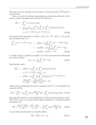 La part´ıcula libre
Partiremos de esta expresi´on para investigar la forma general de x(t) para la
part´ıcula libre.
Vamos a resolver el problema siguiendo dos procedimientos diferentes. En la
primera versi´on calculamos directamente x(t). Tenemos:
x(t) =
∞
−∞
ψ∗
(x, t)xψ(x, t)dx
=
1
4π2
π
D (t − t0)
∞
−∞
dx
∞
−∞
dx
∞
−∞
dx ψ∗
0 x ψ0 x x
× e−i(x−x )2
/4D(t−t0)
ei(x−x )2
/4D(t−t0)
. (IV.36)
El exponente del integrando es (i/4D(t − t0)) −x 2 + x 2 + 2x(x − x ) , por lo
que la integral sobre x es
∞
−∞
xeix(x − x )/2D(t−t0)
dx = −2iD(t − t0)
∂
∂x
∞
−∞
eix(x − x )/2D(t−t0)
dx
= −8πiD2
(t − t0)2 ∂
∂x
1
2π
∞
−∞
eiy(x − x )
dy
= −8πiD2
(t − t0)2
δ (x − x ), (IV.37)
en donde se hizo un cambio de variable y se us´o la representaci´on fundamental
de la delta de Dirac:
δ(x − a) =
1
2π
∞
−∞
eik(x−a)
dk. (IV.38)
Sustituyendo, queda
x(t) = −2iD (t − t0)
∞
−∞
dx
∞
−∞
dx ψ∗
0 x ψ0 x
× e−i(x 2−x 2)/4D(t−t0)
δ (x − x )
= −2iD (t − t0)
∞
−∞
dx
∞
−∞
dx ψ∗
0 x e−i(x 2−x 2)/4D(t−t0)
×
∂ψ0 (x )
∂x
+
ix ψ0 (x )
2D (t − t0)
δ(x − x ),
despu´es de una integraci´on por partes. Integrando sobre x y desarrollando con
ayuda de (IV.34),
x(t) =
−i
m
(t − t0)
∞
−∞
ψ∗
0 x
∂ψ0 (x )
∂x
dx +
∞
−∞
ψ∗
0 x x ψ0 x dx . (IV.39)
En la segunda integral se reconoce f´acilmente el valor medio de la posici´on inicial,
x(t0). Por lo tanto, la ecuaci´on (IV.39) sugiere identiﬁcar la velocidad promedio
del paquete con
v(t) =
(x(t) − x(t0))
t − t0
=
x(t) − x(t0)
t − t0
=
−i
m
∞
−∞
ψ∗
0 (x)
∂ψ0 (x)
∂x
dx, (IV.40)
lo que conduce precisamente a la relaci´on pedida:
x(t) = x(t0) + ¯v(t − t0). (IV.41)
61
 