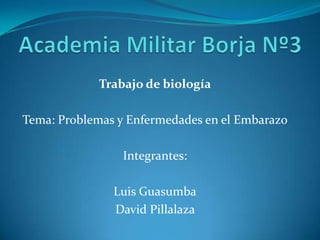 Trabajo de biología

Tema: Problemas y Enfermedades en el Embarazo

                 Integrantes:

               Luis Guasumba
               David Pillalaza
 