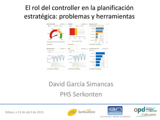 David García Simancas
PHS Serkonten
Bilbao, a 13 de abril de 2015
El rol del controller en la planificación
estratégica: problemas y herramientas
 