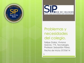 Problemas y
necesidades
del colegio.
Felipe Galaz, Viviana
García. 1ºA. Tecnología.
Profesor: Sebastián Pérez.
Fecha de Inicio: 07/04/14
1
 