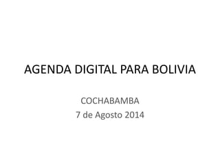 AGENDA DIGITAL PARA BOLIVIA
COCHABAMBA
7 de Agosto 2014
 