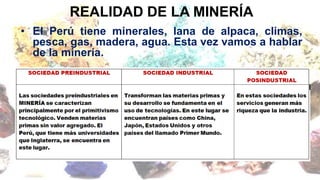 REALIDAD DE LA MINERÍA
• El Perú tiene minerales, lana de alpaca, climas,
pesca, gas, madera, agua. Esta vez vamos a hablar
de la minería.
 