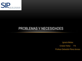 Ignacio Mellao
Cristian Yañez 1ºA
Profesor Sebastián Pérez donoso
PROBLEMAS Y NECESIDADES
 