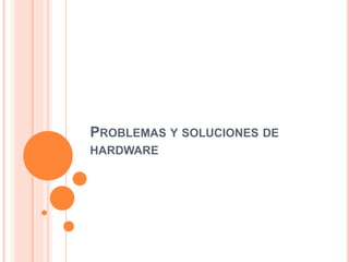 PROBLEMAS Y SOLUCIONES DE
HARDWARE
 