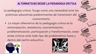 La mayor alternativa de la pedagogía critica es la
emancipación, resistencia, concientización,
problematización, participa...