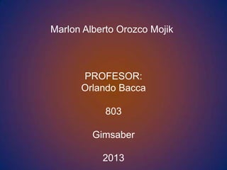 Marlon Alberto Orozco Mojik



      PROFESOR:
      Orlando Bacca

            803

         Gimsaber

           2013
 