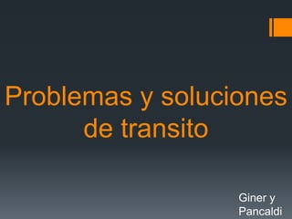 Problemas y soluciones
de transito
Giner y
Pancaldi
 