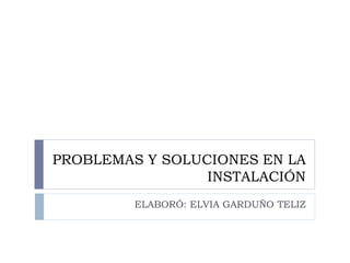 PROBLEMAS Y SOLUCIONES EN LA
INSTALACIÓN
ELABORÓ: ELVIA GARDUÑO TELIZ
 