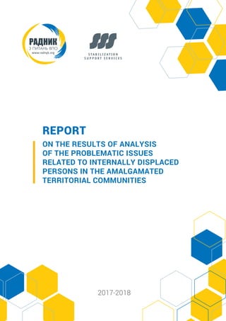 REPORT
2017-2018
ON THE RESULTS OF ANALYSIS
OF THE PROBLEMATIC ISSUES
RELATED TO INTERNALLY DISPLACED
PERSONS IN THE AMALGAMATED
TERRITORIAL COMMUNITIES
 