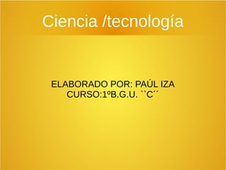 Ciencia /tecnología
ELABORADO POR: PAÚL IZA
CURSO:1ºB.G.U. ``C´´
 