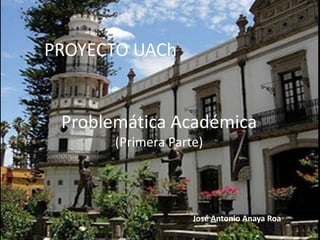 PROYECTO UACh
José Antonio Anaya Roa
Problemática Académica
(Primera Parte)
 