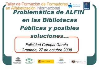 Problemática de ALFIN  en las Bibliotecas Públicas y posibles soluciones... Felicidad Campal García Granada, 27 de octubre 2008 