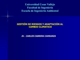 Dr. CARLOS CABRERA CARRANZA
O:
GESTIÓN DE RIESGOS Y ADAPTACIÓN AL
CAMBIO CLIMATICO
Universidad Cesar Vallejo
Facultad de Ingeniería
Escuela de Ingeniería Ambiental
 