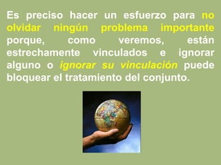Es preciso hacer un esfuerzo para no
olvidar ningún problema importante
porque, como veremos, están
estrechamente vinculados e ignorar
alguno o ignorar su vinculación puede
bloquear el tratamiento del conjunto.
 