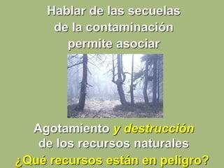 Agotamiento y destrucción
de los recursos naturales
Hablar de las secuelas
de la contaminación
permite asociar
¿Qué recursos están en peligro?
 