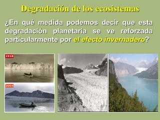 Degradación de los ecosistemas
¿En qué medida podemos decir que esta
degradación planetaria se ve reforzada
particularmente por el efecto invernadero?
 