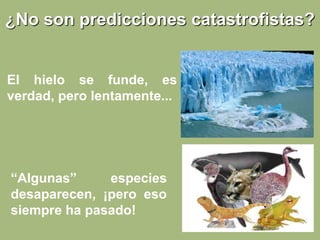 ¿No son predicciones catastrofistas?
El hielo se funde, es
verdad, pero lentamente...
“Algunas” especies
desaparecen, ¡pero eso
siempre ha pasado!
 
