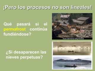 ¡Pero los procesos no son lineales!
Qué pasará si el
permafrost continúa
fundiéndose?
¿Si desaparecen las
nieves perpetuas?
 