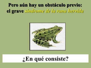 Pero aún hay un obstáculo previo:
el grave síndrome de la rana hervida
¿En qué consiste?
 