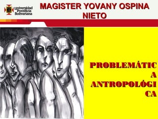 MAGISTER YOVANY OSPINA
NIETO

PROBLEMÁTIC
A
ANTROPOLÓGI
CA

 