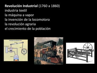 Revolución Industrial (1760 a 1860)
industria textil
la máquina a vapor
la invención de la locomotora
la revolución agraria
el crecimiento de la población
 