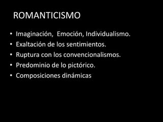 ROMANTICISMO
•   Imaginación, Emoción, Individualismo.
•   Exaltación de los sentimientos.
•   Ruptura con los convencionalismos.
•   Predominio de lo pictórico.
•   Composiciones dinámicas
 