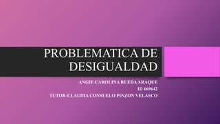 PROBLEMATICA DE
DESIGUALDAD
ANGIE CAROLINA RUEDAARAQUE
ID 669642
TUTOR-CLAUDIA CONSUELO PINZON VELASCO
 