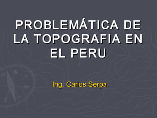PROBLEMÁTICA DE
LA TOPOGRAFIA EN
     EL PERU

    Ing. Carlos Serpa
 