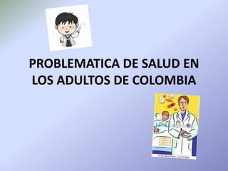 PROBLEMATICA DE SALUD EN
LOS ADULTOS DE COLOMBIA
 
