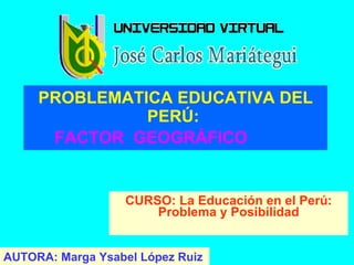 PROBLEMATICA EDUCATIVA DEL PERÚ:  FACTOR  GEOGRÁFICO   CURSO: La Educación en el Perú: Problema y Posibilidad AUTORA: Marga Ysabel López Ruiz 