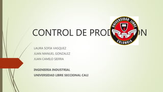 CONTROL DE PRODUCCION
LAURA SOFIA VASQUEZ
JUAN MANUEL GONZALEZ
JUAN CAMILO SIERRA
INGENIERIA INDUSTRIAL
UNIVERSIDAD LIBRE SECCIONAL CALI
 