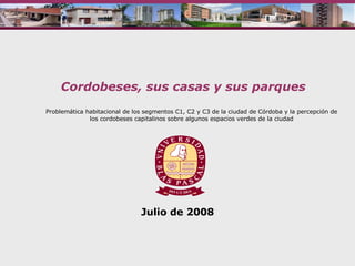 Problemática habitacional de los segmentos C1, C2 y C3 de la ciudad de Córdoba y la percepción de los cordobeses capitalinos sobre algunos espacios verdes de la ciudad Julio de 2008 Cordobeses, sus casas y sus parques 