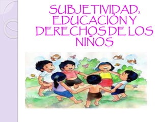 SUBJETIVIDAD, 
EDUCACIÓN Y 
DERECHOS DE LOS 
NIÑOS 
 