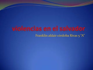 violencias en el salvador Franklin aldair córdoba Rivas 5 “A” 