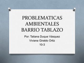 PROBLEMATICAS
AMBIENTALES
BARRIO TABLAZO
Por: Tatiana Duque Vásquez
Viviana Giraldo Ortiz
10-3
 