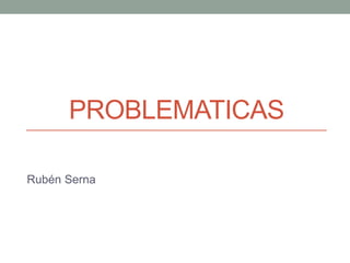 PROBLEMATICAS
Rubén Serna
 