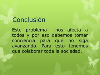 Conclusión
Este problema
nos afecta a
todos y por eso debemos tomar
conciencia para que no siga
avanzando. Para esto tenemos
que colaborar toda la sociedad.

 