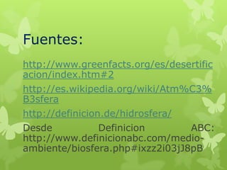 Fuentes:
http://www.greenfacts.org/es/desertific
acion/index.htm#2

http://es.wikipedia.org/wiki/Atm%C3%
B3sfera
http://definicion.de/hidrosfera/

Desde
Definicion
ABC:
http://www.definicionabc.com/medioambiente/biosfera.php#ixzz2i03jJ8pB

 