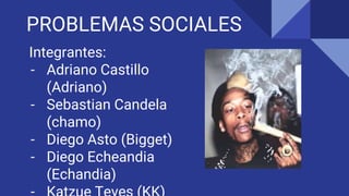 PROBLEMAS SOCIALES
Integrantes:
- Adriano Castillo
(Adriano)
- Sebastian Candela
(chamo)
- Diego Asto (Bigget)
- Diego Echeandia
(Echandia)
 