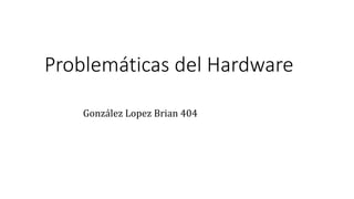 Problemáticas del Hardware
González López Brian
Grupo: 404 4to Semestre
González Lopez Brian 404
 