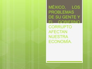 MÉXICO, LOS
PROBLEMAS
DE SU GENTE Y
EL GOBIERNO
CORRUPTO
AFECTAN
NUESTRA
ECONOMÍA.

 