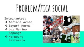 Problemática social
Integrantes:
❖ Adriana Arnao
❖ Sayuri Merma
❖ Luz Marina
Napanga
❖ Margeory
Paitamala
 